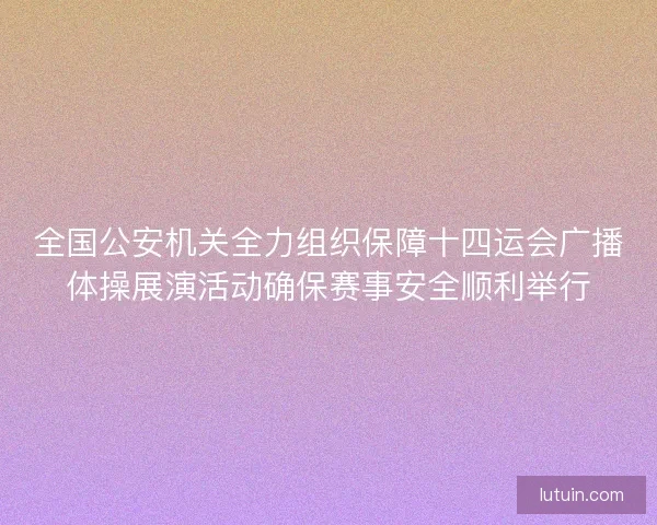 全国公安机关全力组织保障十四运会广播体操展演活动确保赛事安全顺利举行 全国公安机关全力组织保障十四运会广播体操展演活动确保赛事安全顺利举行