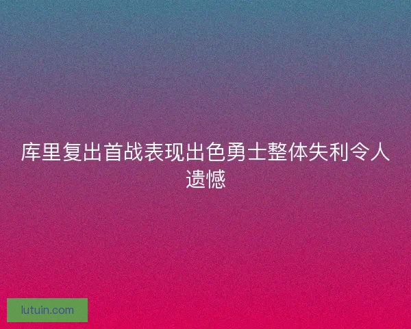 库里复出首战表现出色勇士整体失利令人遗憾 库里复出首战表现出色勇士整体失利令人遗憾