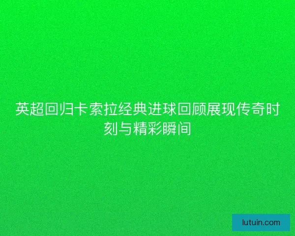 英超回归卡索拉经典进球回顾展现传奇时刻与精彩瞬间