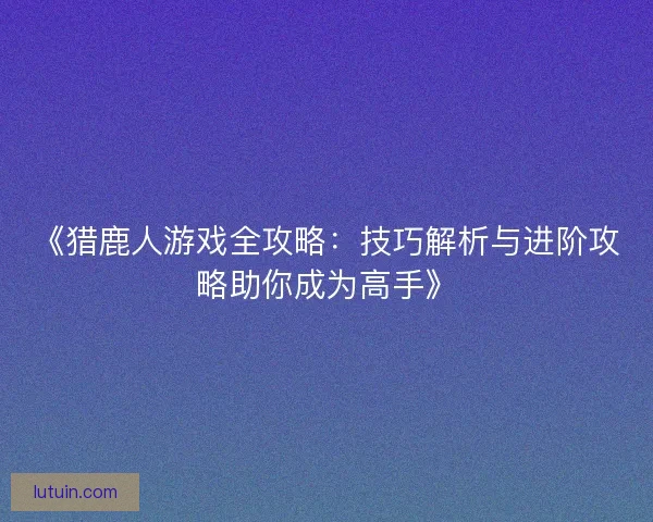 《猎鹿人游戏全攻略:技巧解析与进阶攻略助你成为高手》 《猎鹿人游戏全攻略:技巧解析与进阶攻略助你成为高手》