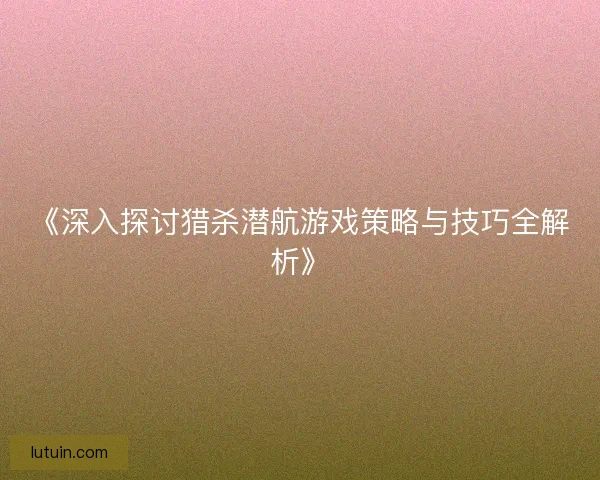 《深入探讨猎杀潜航游戏策略与技巧全解析》