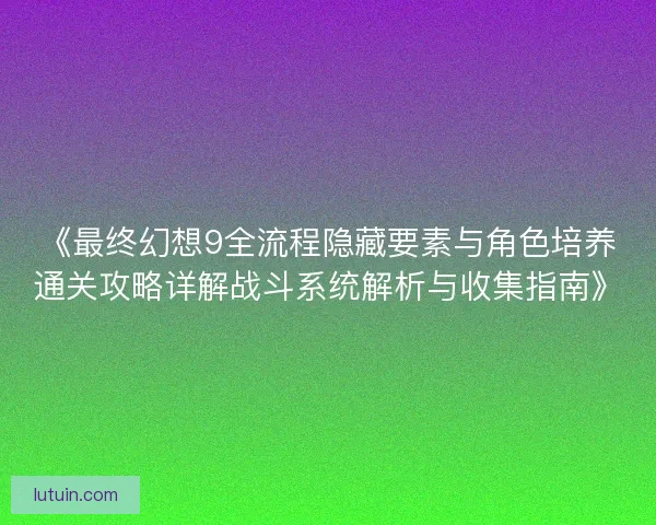 《最终幻想9全流程隐藏要素与角色培养通关攻略详解战斗系统解析与收集指南》