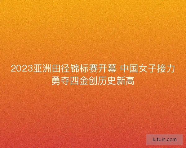 2023亚洲田径锦标赛开幕 中国女子接力勇夺四金创历史新高 2023亚洲田径锦标赛开幕 中国女子接力勇夺四金创历史新高