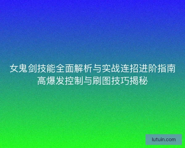 女鬼剑技能全面解析与实战连招进阶指南高爆发控制与刷图技巧揭秘 女鬼剑技能全面解析与实战连招进阶指南高爆发控制与刷图技巧揭秘