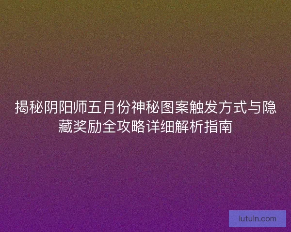 揭秘阴阳师五月份神秘图案触发方式与隐藏奖励全攻略详细解析指南 揭秘阴阳师五月份神秘图案触发方式与隐藏奖励全攻略详细解析指南