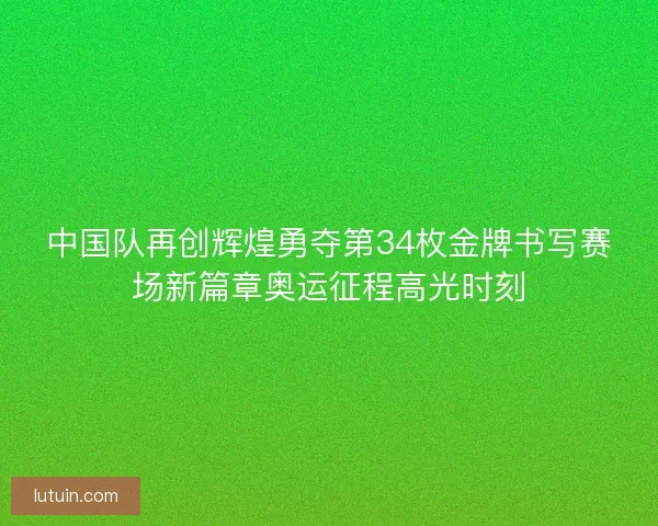 中国队再创辉煌勇夺第34枚金牌书写赛场新篇章奥运征程高光时刻 中国队再创辉煌勇夺第34枚金牌书写赛场新篇章奥运征程高光时刻