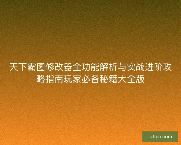 天下霸图修改器全功能解析与实战进阶攻略指南玩家必备秘籍大全版 天下霸图修改器全功能解析与实战进阶攻略指南玩家必备秘籍大全版